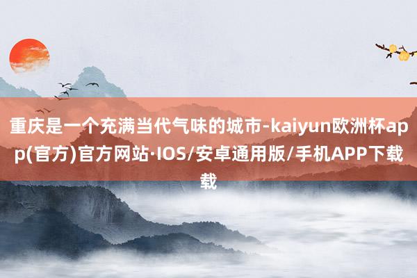 重庆是一个充满当代气味的城市-kaiyun欧洲杯app(官方)官方网站·IOS/安卓通用版/手机APP下载