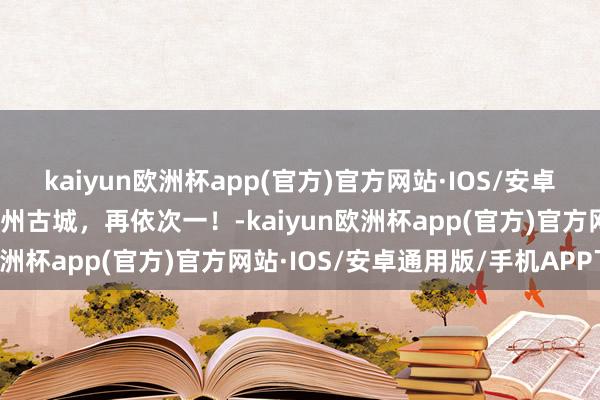 kaiyun欧洲杯app(官方)官方网站·IOS/安卓通用版/手机APP下载忻州古城，再依次一！-kaiyun欧洲杯app(官方)官方网站·IOS/安卓通用版/手机APP下载