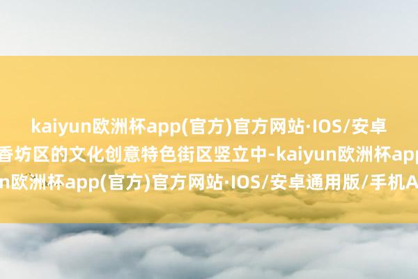 kaiyun欧洲杯app(官方)官方网站·IOS/安卓通用版/手机APP下载在香坊区的文化创意特色街区竖立中-kaiyun欧洲杯app(官方)官方网站·IOS/安卓通用版/手机APP下载