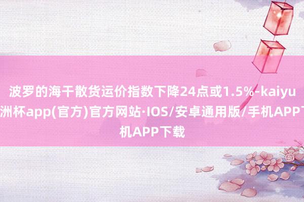 波罗的海干散货运价指数下降24点或1.5%-kaiyun欧洲杯app(官方)官方网站·IOS/安卓通用版/手机APP下载