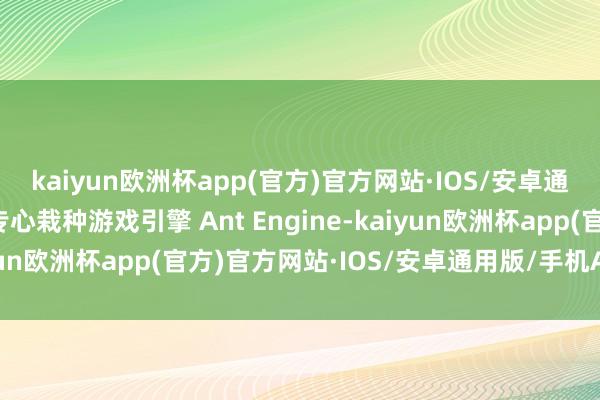 kaiyun欧洲杯app(官方)官方网站·IOS/安卓通用版/手机APP下载专心栽种游戏引擎 Ant Engine-kaiyun欧洲杯app(官方)官方网站·IOS/安卓通用版/手机APP下载