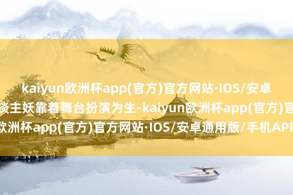 kaiyun欧洲杯app(官方)官方网站·IOS/安卓通用版/手机APP下载东谈主妖靠着舞台扮演为生-kaiyun欧洲杯app(官方)官方网站·IOS/安卓通用版/手机APP下载