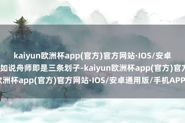 kaiyun欧洲杯app(官方)官方网站·IOS/安卓通用版/手机APP下载比如说舟师即是三条划子-kaiyun欧洲杯app(官方)官方网站·IOS/安卓通用版/手机APP下载