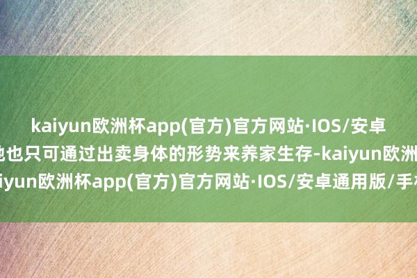 kaiyun欧洲杯app(官方)官方网站·IOS/安卓通用版/手机APP下载而她也只可通过出卖身体的形势来养家生存-kaiyun欧洲杯app(官方)官方网站·IOS/安卓通用版/手机APP下载