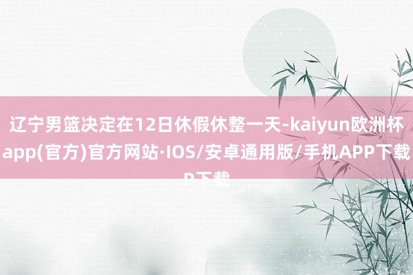 辽宁男篮决定在12日休假休整一天-kaiyun欧洲杯app(官方)官方网站·IOS/安卓通用版/手机APP下载