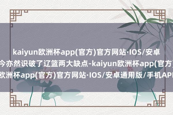 kaiyun欧洲杯app(官方)官方网站·IOS/安卓通用版/手机APP下载如今亦然识破了辽篮两大缺点-kaiyun欧洲杯app(官方)官方网站·IOS/安卓通用版/手机APP下载