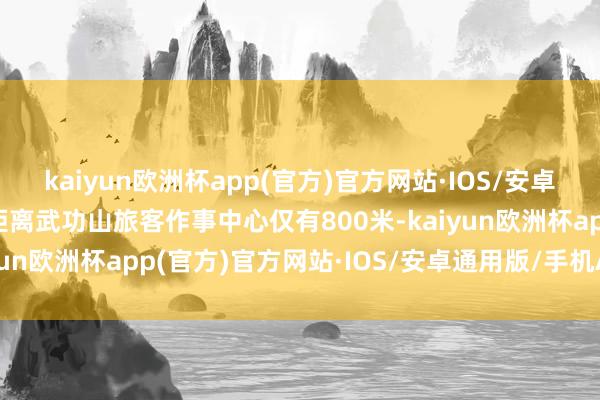 kaiyun欧洲杯app(官方)官方网站·IOS/安卓通用版/手机APP下载距离武功山旅客作事中心仅有800米-kaiyun欧洲杯app(官方)官方网站·IOS/安卓通用版/手机APP下载