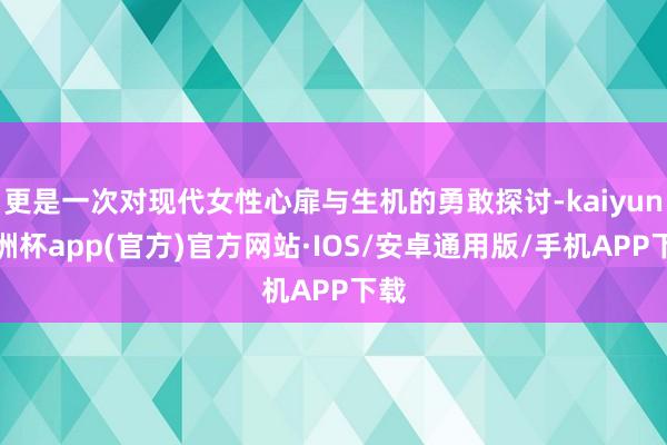 更是一次对现代女性心扉与生机的勇敢探讨-kaiyun欧洲杯app(官方)官方网站·IOS/安卓通用版/手机APP下载