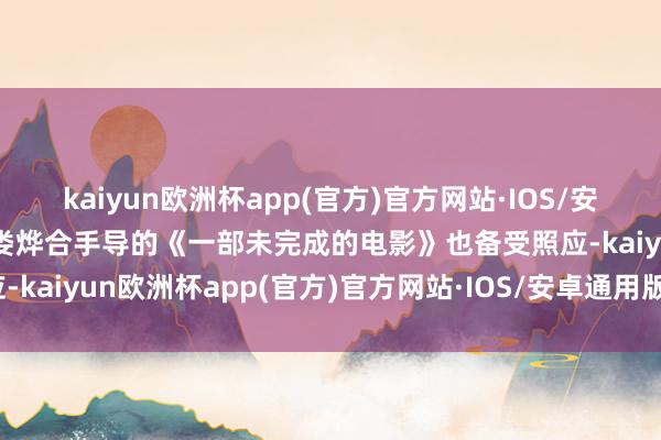 kaiyun欧洲杯app(官方)官方网站·IOS/安卓通用版/手机APP下载娄烨合手导的《一部未完成的电影》也备受照应-kaiyun欧洲杯app(官方)官方网站·IOS/安卓通用版/手机APP下载