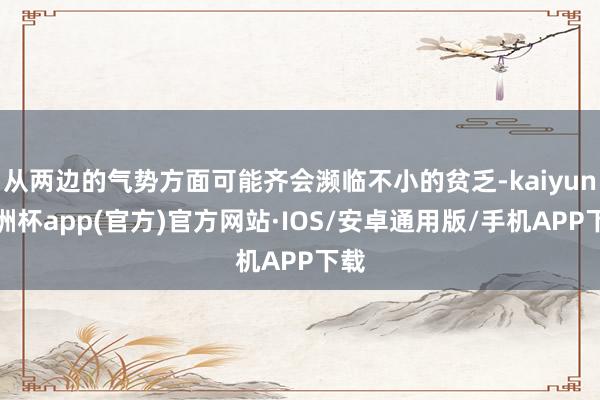 从两边的气势方面可能齐会濒临不小的贫乏-kaiyun欧洲杯app(官方)官方网站·IOS/安卓通用版/手机APP下载