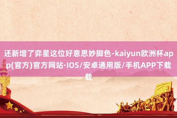 还新增了弈星这位好意思妙脚色-kaiyun欧洲杯app(官方)官方网站·IOS/安卓通用版/手机APP下载