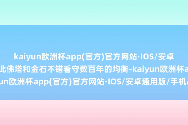 kaiyun欧洲杯app(官方)官方网站·IOS/安卓通用版/手机APP下载因此佛塔和金石不错看守数百年的均衡-kaiyun欧洲杯app(官方)官方网站·IOS/安卓通用版/手机APP下载