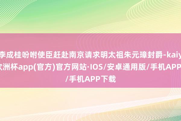 李成桂吩咐使臣赶赴南京请求明太祖朱元璋封爵-kaiyun欧洲杯app(官方)官方网站·IOS/安卓通用版/手机APP下载