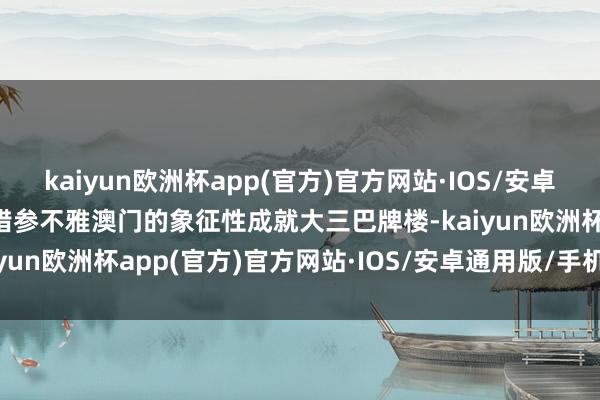 kaiyun欧洲杯app(官方)官方网站·IOS/安卓通用版/手机APP下载不错参不雅澳门的象征性成就大三巴牌楼-kaiyun欧洲杯app(官方)官方网站·IOS/安卓通用版/手机APP下载