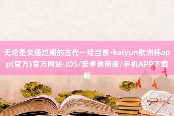 无论是交通过期的古代一经当前-kaiyun欧洲杯app(官方)官方网站·IOS/安卓通用版/手机APP下载