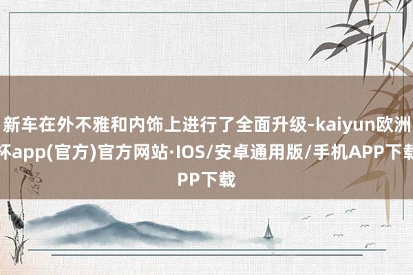 新车在外不雅和内饰上进行了全面升级-kaiyun欧洲杯app(官方)官方网站·IOS/安卓通用版/手机APP下载