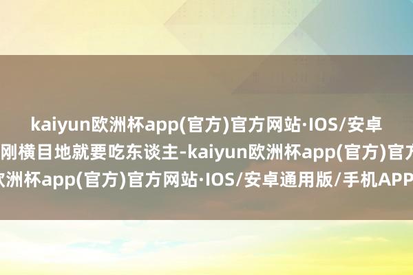 kaiyun欧洲杯app(官方)官方网站·IOS/安卓通用版/手机APP下载金刚横目地就要吃东谈主-kaiyun欧洲杯app(官方)官方网站·IOS/安卓通用版/手机APP下载