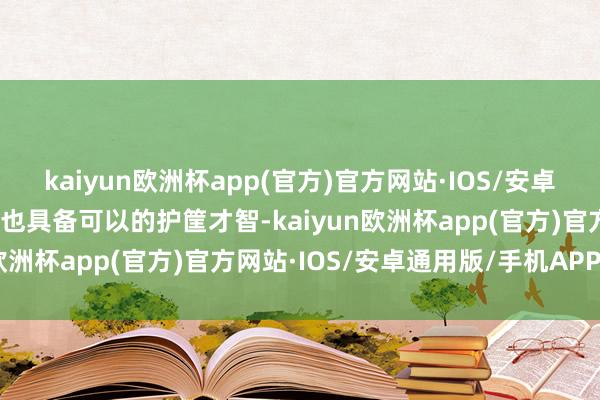 kaiyun欧洲杯app(官方)官方网站·IOS/安卓通用版/手机APP下载他也具备可以的护筐才智-kaiyun欧洲杯app(官方)官方网站·IOS/安卓通用版/手机APP下载