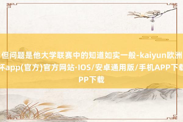 但问题是他大学联赛中的知道如实一般-kaiyun欧洲杯app(官方)官方网站·IOS/安卓通用版/手机APP下载