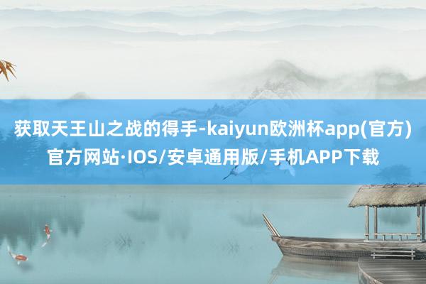 获取天王山之战的得手-kaiyun欧洲杯app(官方)官方网站·IOS/安卓通用版/手机APP下载