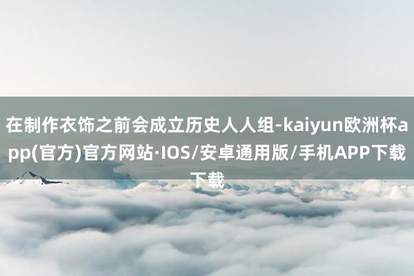 在制作衣饰之前会成立历史人人组-kaiyun欧洲杯app(官方)官方网站·IOS/安卓通用版/手机APP下载