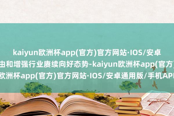 kaiyun欧洲杯app(官方)官方网站·IOS/安卓通用版/手机APP下载自由和增强行业赓续向好态势-kaiyun欧洲杯app(官方)官方网站·IOS/安卓通用版/手机APP下载