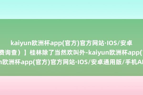 kaiyun欧洲杯app(官方)官方网站·IOS/安卓通用版/手机APP下载免费询查）】桂林除了当然欢叫外-kaiyun欧洲杯app(官方)官方网站·IOS/安卓通用版/手机APP下载