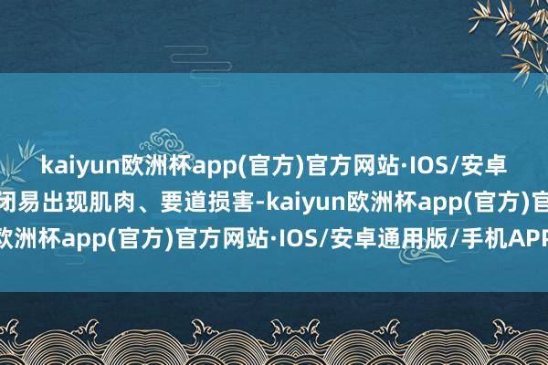 kaiyun欧洲杯app(官方)官方网站·IOS/安卓通用版/手机APP下载封闭易出现肌肉、要道损害-kaiyun欧洲杯app(官方)官方网站·IOS/安卓通用版/手机APP下载