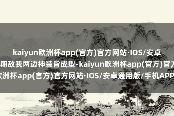 kaiyun欧洲杯app(官方)官方网站·IOS/安卓通用版/手机APP下载后期敌我两边神装皆成型-kaiyun欧洲杯app(官方)官方网站·IOS/安卓通用版/手机APP下载