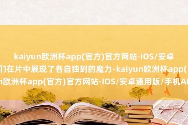 kaiyun欧洲杯app(官方)官方网站·IOS/安卓通用版/手机APP下载他们在片中展现了各自独到的魔力-kaiyun欧洲杯app(官方)官方网站·IOS/安卓通用版/手机APP下载