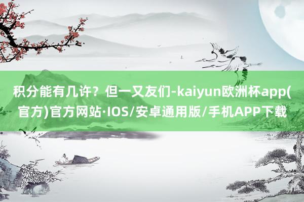 积分能有几许？但一又友们-kaiyun欧洲杯app(官方)官方网站·IOS/安卓通用版/手机APP下载