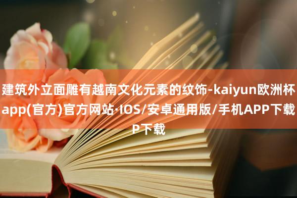 建筑外立面雕有越南文化元素的纹饰-kaiyun欧洲杯app(官方)官方网站·IOS/安卓通用版/手机APP下载