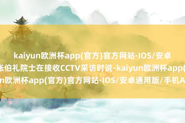 kaiyun欧洲杯app(官方)官方网站·IOS/安卓通用版/手机APP下载张伯礼院士在接收CCTV采访时说-kaiyun欧洲杯app(官方)官方网站·IOS/安卓通用版/手机APP下载