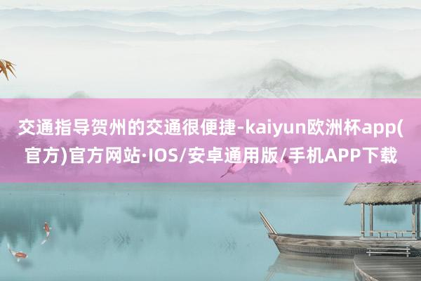 交通指导贺州的交通很便捷-kaiyun欧洲杯app(官方)官方网站·IOS/安卓通用版/手机APP下载