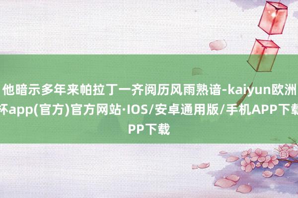 他暗示多年来帕拉丁一齐阅历风雨熟谙-kaiyun欧洲杯app(官方)官方网站·IOS/安卓通用版/手机APP下载