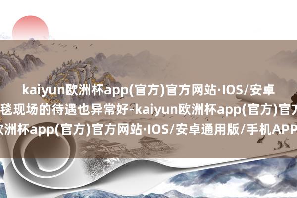 kaiyun欧洲杯app(官方)官方网站·IOS/安卓通用版/手机APP下载红毯现场的待遇也异常好-kaiyun欧洲杯app(官方)官方网站·IOS/安卓通用版/手机APP下载