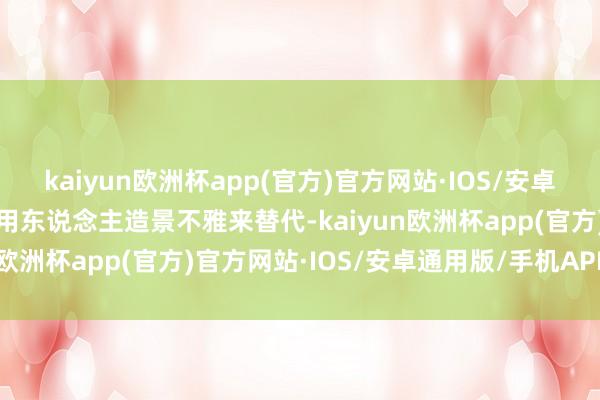 kaiyun欧洲杯app(官方)官方网站·IOS/安卓通用版/手机APP下载也用东说念主造景不雅来替代-kaiyun欧洲杯app(官方)官方网站·IOS/安卓通用版/手机APP下载