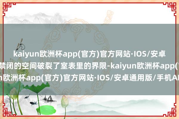 kaiyun欧洲杯app(官方)官方网站·IOS/安卓通用版/手机APP下载半禁闭的空间破裂了室表里的界限-kaiyun欧洲杯app(官方)官方网站·IOS/安卓通用版/手机APP下载