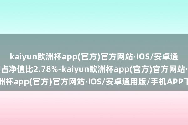 kaiyun欧洲杯app(官方)官方网站·IOS/安卓通用版/手机APP下载现款占净值比2.78%-kaiyun欧洲杯app(官方)官方网站·IOS/安卓通用版/手机APP下载