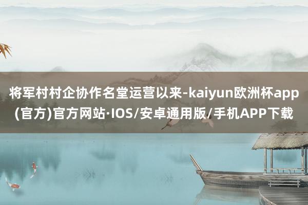 将军村村企协作名堂运营以来-kaiyun欧洲杯app(官方)官方网站·IOS/安卓通用版/手机APP下载