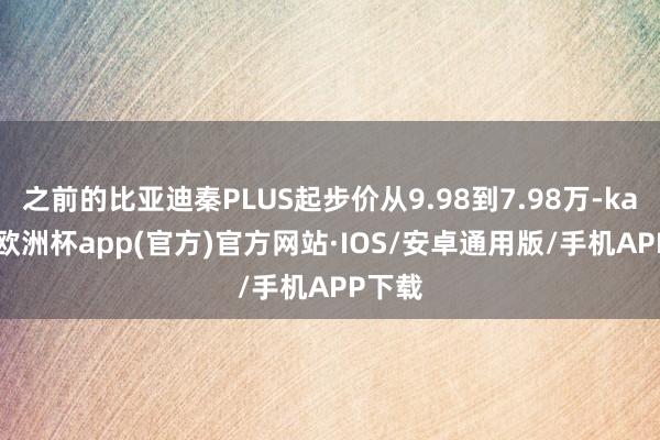 之前的比亚迪秦PLUS起步价从9.98到7.98万-kaiyun欧洲杯app(官方)官方网站·IOS/安卓通用版/手机APP下载