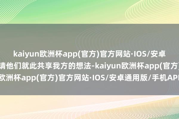 kaiyun欧洲杯app(官方)官方网站·IOS/安卓通用版/手机APP下载邀请他们就此共享我方的想法-kaiyun欧洲杯app(官方)官方网站·IOS/安卓通用版/手机APP下载