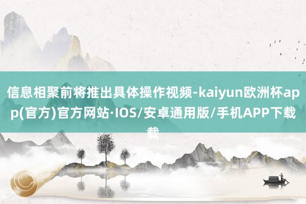 信息相聚前将推出具体操作视频-kaiyun欧洲杯app(官方)官方网站·IOS/安卓通用版/手机APP下载