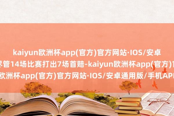 kaiyun欧洲杯app(官方)官方网站·IOS/安卓通用版/手机APP下载尽管14场比赛打出7场首赔-kaiyun欧洲杯app(官方)官方网站·IOS/安卓通用版/手机APP下载