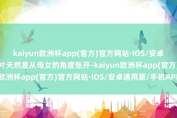 kaiyun欧洲杯app(官方)官方网站·IOS/安卓通用版/手机APP下载影片天然是从母女的角度张开-kaiyun欧洲杯app(官方)官方网站·IOS/安卓通用版/手机APP下载