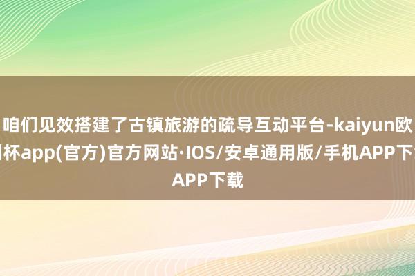 咱们见效搭建了古镇旅游的疏导互动平台-kaiyun欧洲杯app(官方)官方网站·IOS/安卓通用版/手机APP下载