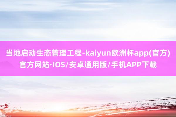 当地启动生态管理工程-kaiyun欧洲杯app(官方)官方网站·IOS/安卓通用版/手机APP下载