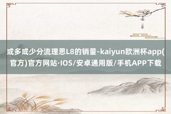 或多或少分流理思L8的销量-kaiyun欧洲杯app(官方)官方网站·IOS/安卓通用版/手机APP下载