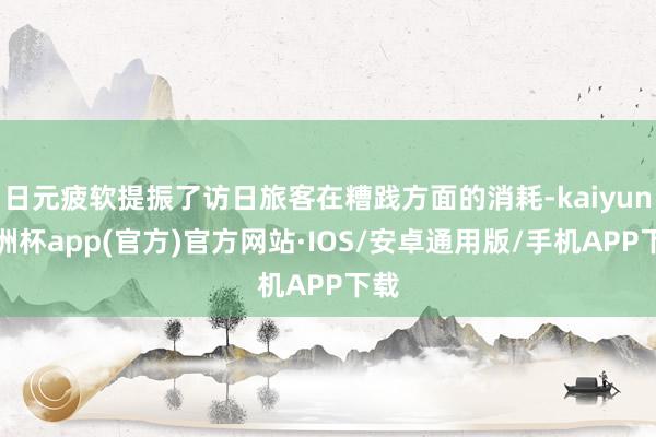 日元疲软提振了访日旅客在糟践方面的消耗-kaiyun欧洲杯app(官方)官方网站·IOS/安卓通用版/手机APP下载