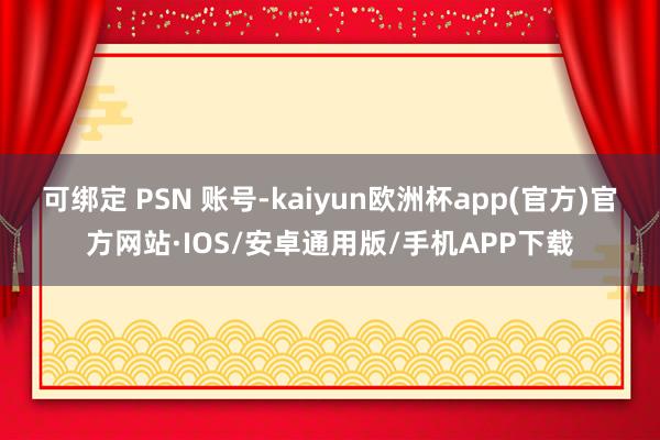 可绑定 PSN 账号-kaiyun欧洲杯app(官方)官方网站·IOS/安卓通用版/手机APP下载